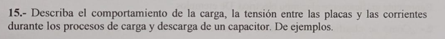 15.- Describa el comportamiento de la carga, la tensión entre las placas y las corrientes durante los procesos de carga y des