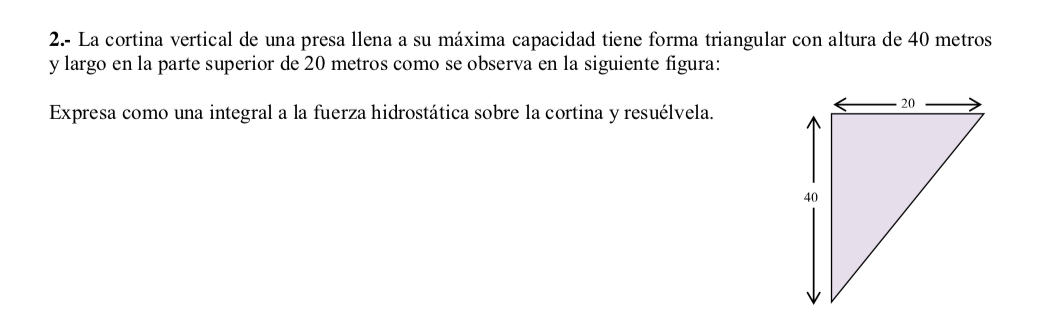 2.- La cortina vertical de una presa llena a su máxima capacidad tiene forma triangular con altura de 40 metros y largo en la