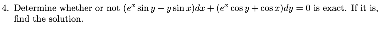 4. Determine whether or not \( \left(e^{x} \sin y-y \sin x\right) d x+\left(e^{x} \cos y+\cos x\right) d y=0 \) is exact. If