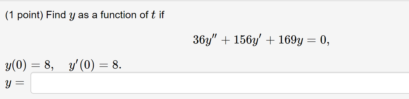 (1 point) Find \( y \) as a function of \( t \) if \[ 36 y^{\prime \prime}+156 y^{\prime}+169 y=0 \] \( y(0)=8, \quad y^{\pri