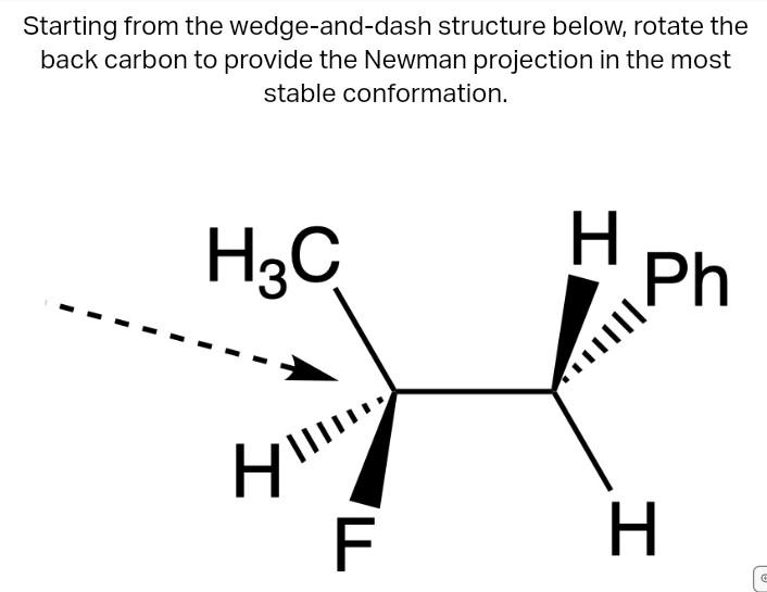 Starting from the wedge-and-dash structure below, rotate the back carbon to provide the Newman projection in the most stable 