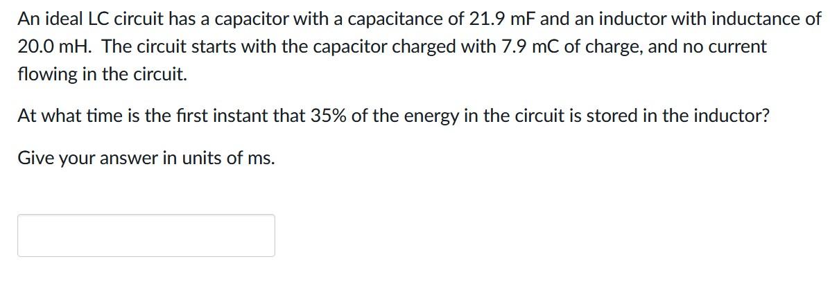 An ideal LC circuit has a capacitor with a capacitance of 21.9 mF and an inductor with inductance of
20.0 mH. The circuit sta