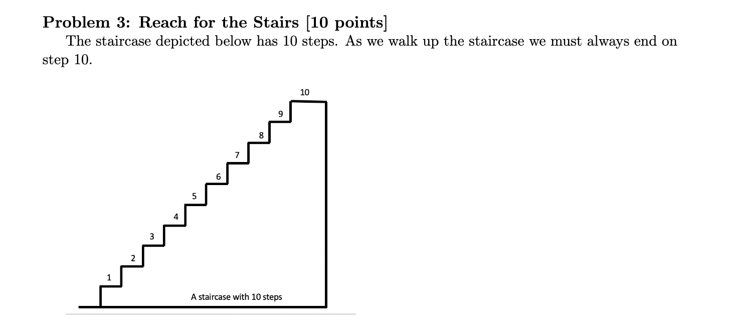 Problem 3: Reach for the Stairs [10 points]
The staircase depicted below has 10 steps. As we walk up the staircase we must al