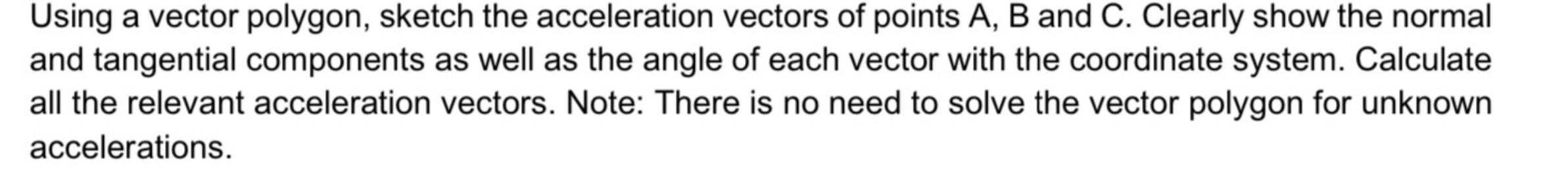 Using a vector polygon, sketch the acceleration vectors of points \( \mathrm{A}, \mathrm{B} \) and \( \mathrm{C} \). Clearly 
