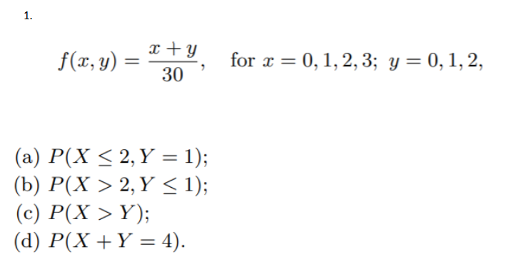 \[ f(x, y)=\frac{x+y}{30}, \quad \text { for } x=0,1,2,3 ; y=0,1,2, \] (a) \( P(X \leq 2, Y=1) \); (b) \( P(X>2, Y \leq 1) \)