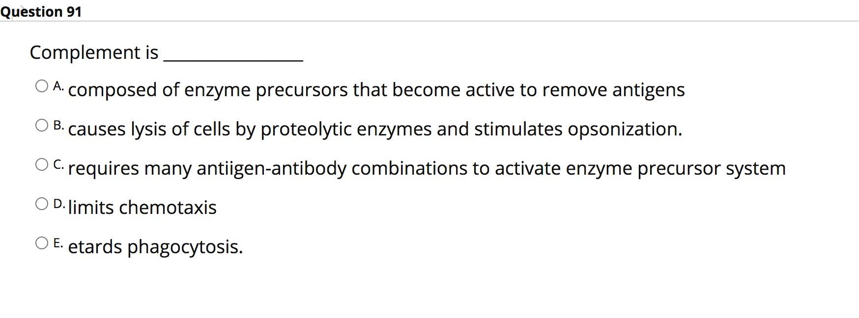 Question 91 O A. Complement is composed of enzyme precursors that become active to remove antigens B.causes lysis of cells by