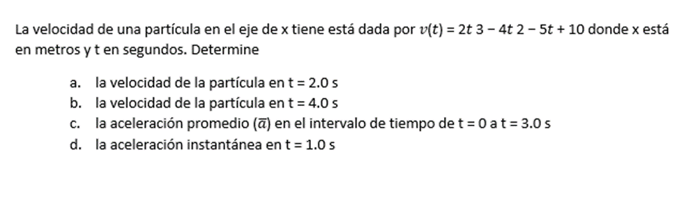 La velocidad de una partícula en el eje de \( x \) tiene está dada por \( v(t)=2 t 3-4 t 2-5 t+10 \) donde \( x \) está en me