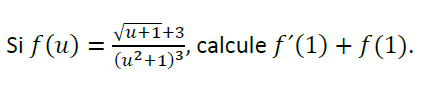 Si \( f(u)=\frac{\sqrt{u+1}+3}{\left(u^{2}+1\right)^{3}} \), calcule \( f^{\prime}(1)+f(1) \).