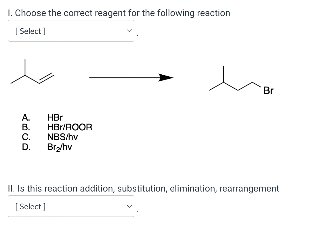 I. Choose the correct reagent for the following reaction
A. \( \mathrm{HBr} \)
B. \( \mathrm{HBr} / \mathrm{ROOR} \)
C. NBS/h