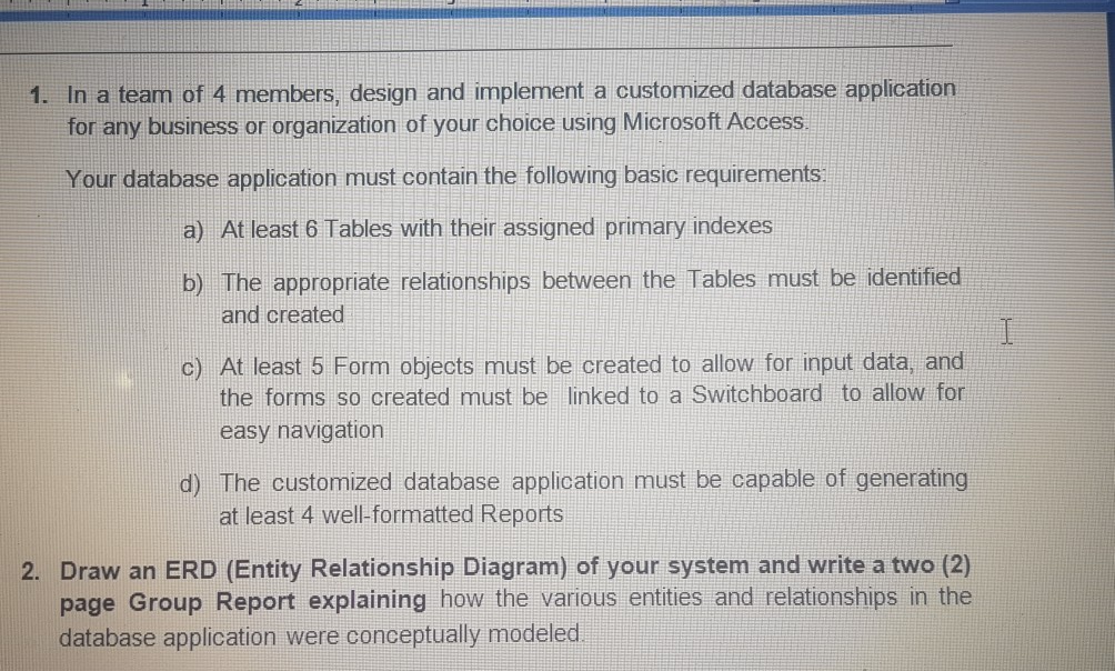 In a team of 4 members, design and implement a customized database application for any business or organization of your choic
