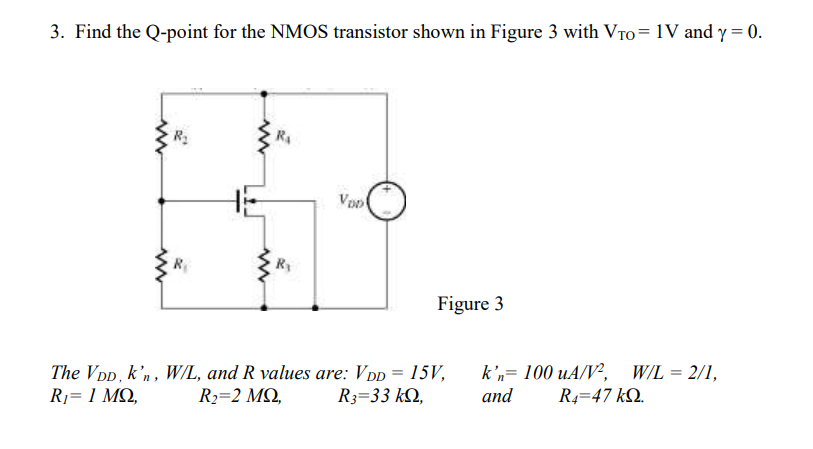 3. Find the Q-point for the NMOS transistor shown in Figure 3 with \( \mathrm{V}_{\mathrm{TO}}=1 \mathrm{~V} \) and \( \gamma