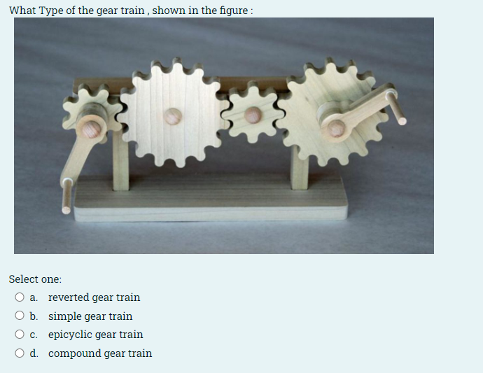 What Type of the gear train, shown in the figure :
Select one:
a. reverted gear train
b. simple gear train
c. epicyclic gear 