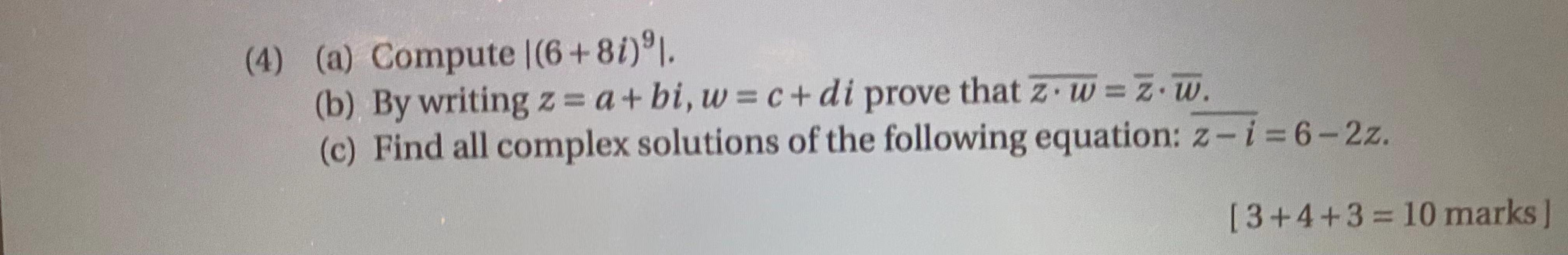 (4) (a) Compute \( \left|(6+8 i)^{9}\right| \).
(b) By writing \( z=a+b i, w=c+d i \) prove that \( \overline{z \cdot w}=\bar