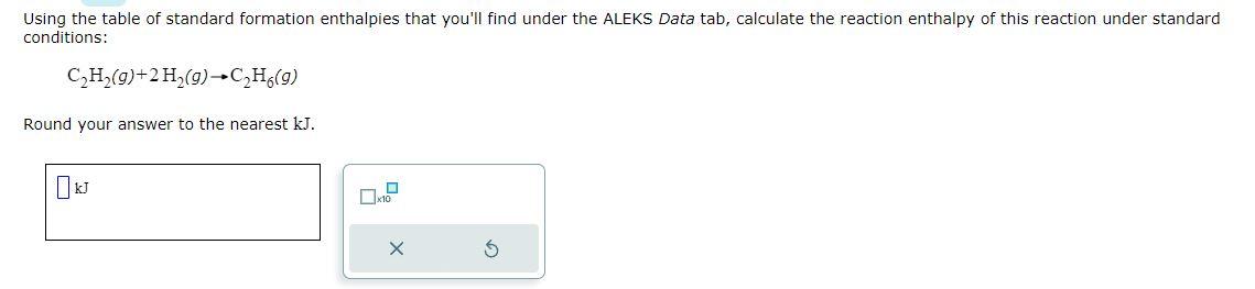 Using the table of standard formation enthalpies that youll find under the ALEKS Data tab, calculate the reaction enthalpy o