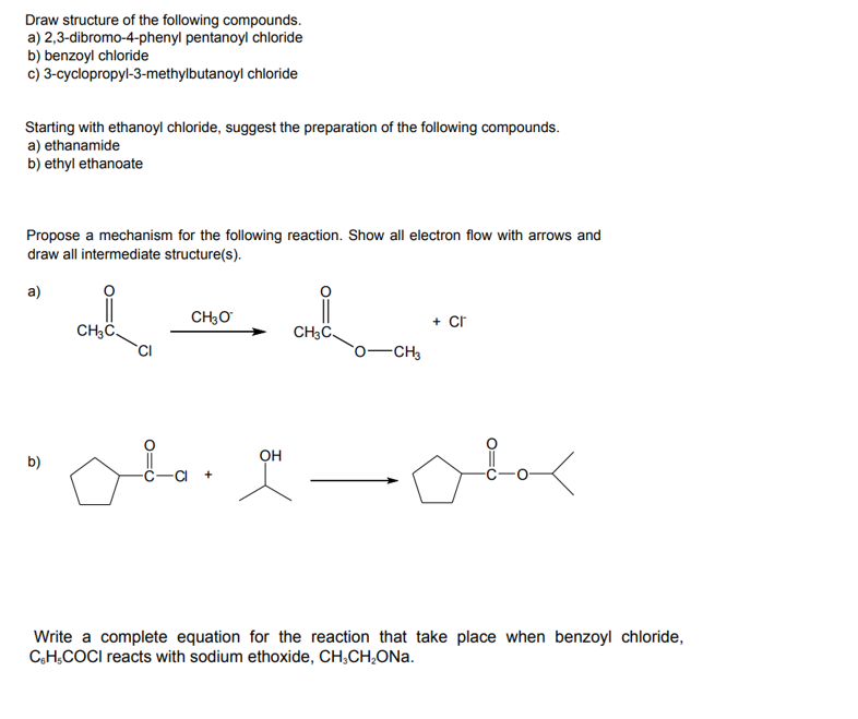 Draw structure of the following compounds.
a) 2,3-dibromo-4-phenyl pentanoyl chloride
b) benzoyl chloride
c) 3-cyclopropyl-3-