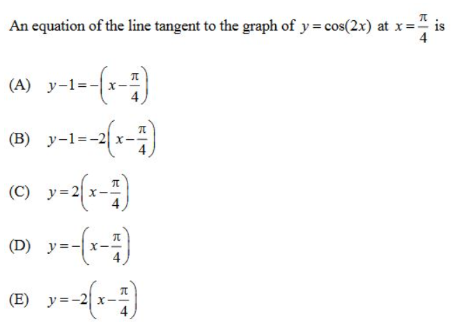 ?
An equation of the line tangent to the graph of y = cos(2x) at x = = is
4
(A) y-1--| x-
- 1)
(B) y-1-2 x-
(C) y=2(x-7)
x = 