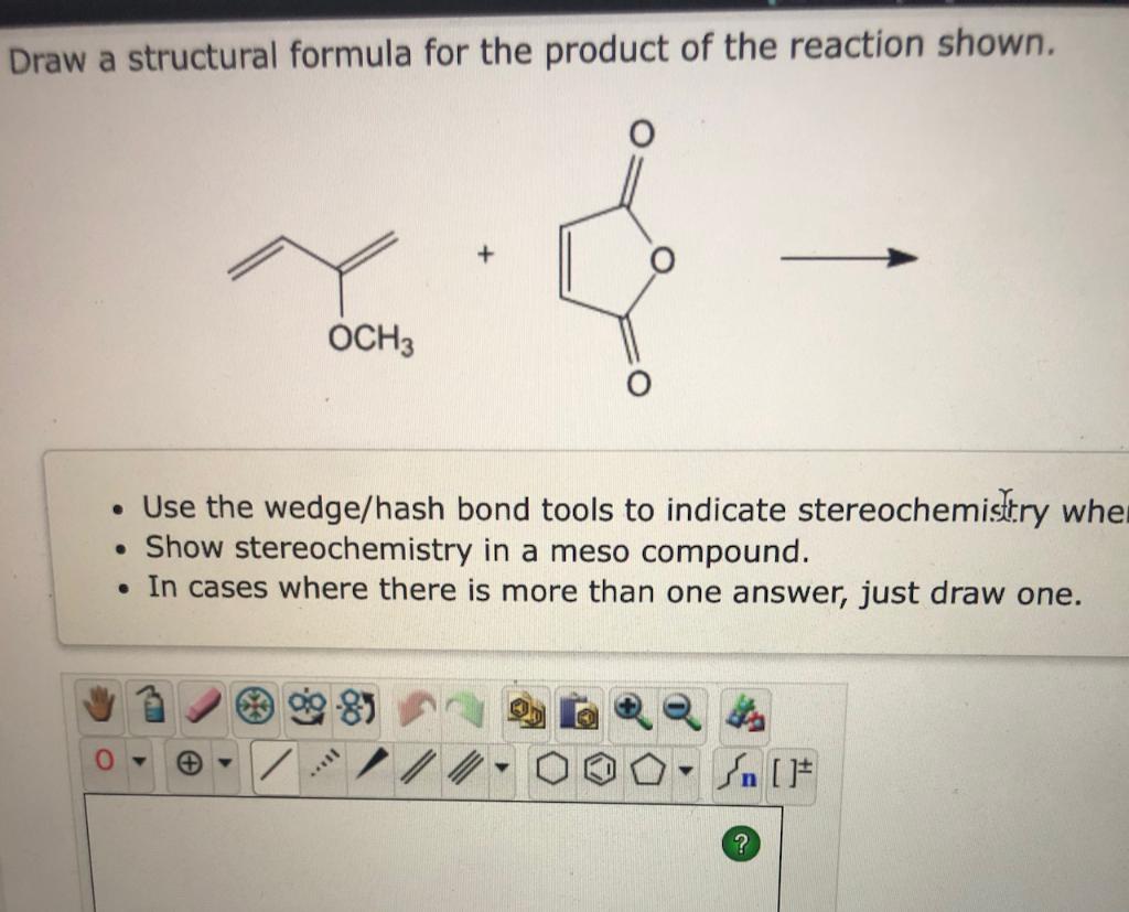 Draw a structural formula for the product of the reaction shown.
\[
\longrightarrow
\]
- Use the wedge/hash bond tools to ind