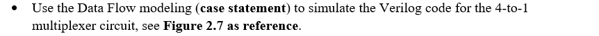 Use the Data Flow modeling (case statement) to simulate the Verilog code for the 4-to-1
multiplexer circuit, see Figure 2.7 a