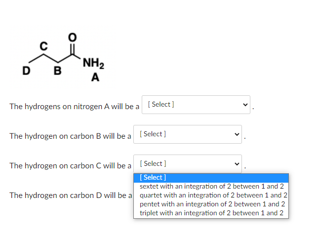 The hydrogens on nitrogen A will be a
The hydrogen on carbon \( B \) will be a
The hydrogen on carbon \( C \) will be a
The h