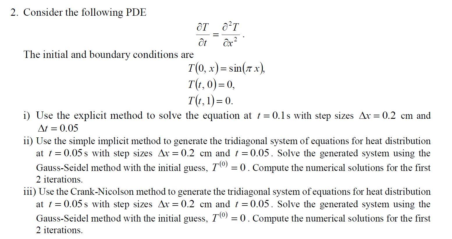 =
-
-
2. Consider the following PDE
?? 2²T
at
Ox²
The initial and boundary conditions are
T(0,x)=sin(x)
T(t,0)=0,
T(1,1)=0.
i