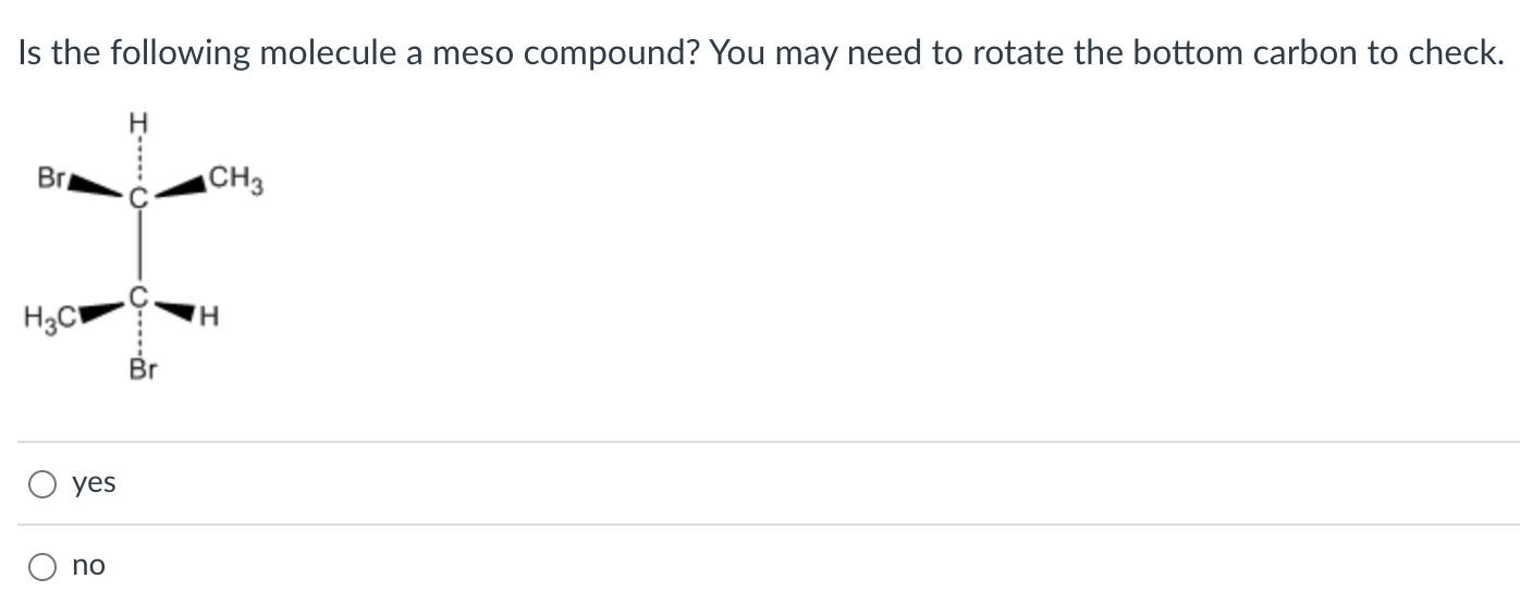 Is the following molecule a meso compound? You may need to rotate the bottom carbon to check.
yes
no