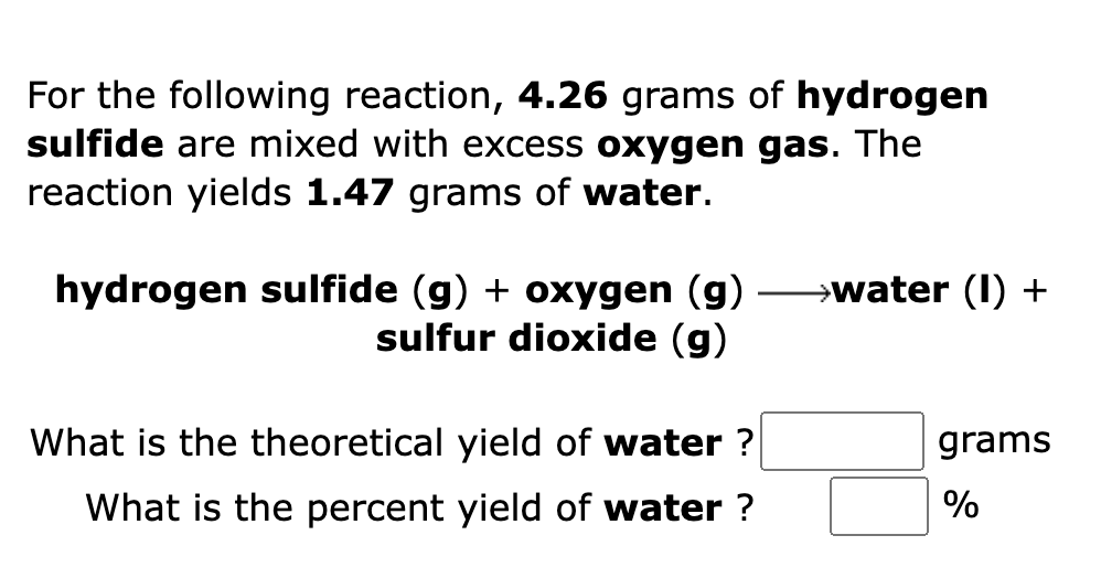 For the following reaction, 4.26 grams of hydrogen
sulfide are mixed with excess oxygen gas. The
reaction yields 1.47 grams o