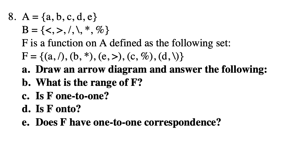 >
-
.
2
2
>
2
2
8. A = {a, b, c, d, e}
B={<,>,1,\, *, %}
F is a function on A defined as the following set:
F= {(a, ), (b, *)