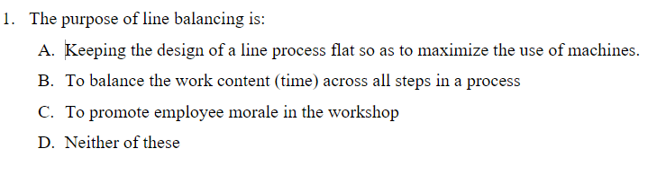 1. The purpose of line balancing is: A. Keeping the design of a line process flat so as to maximize the use of machines. B. T
