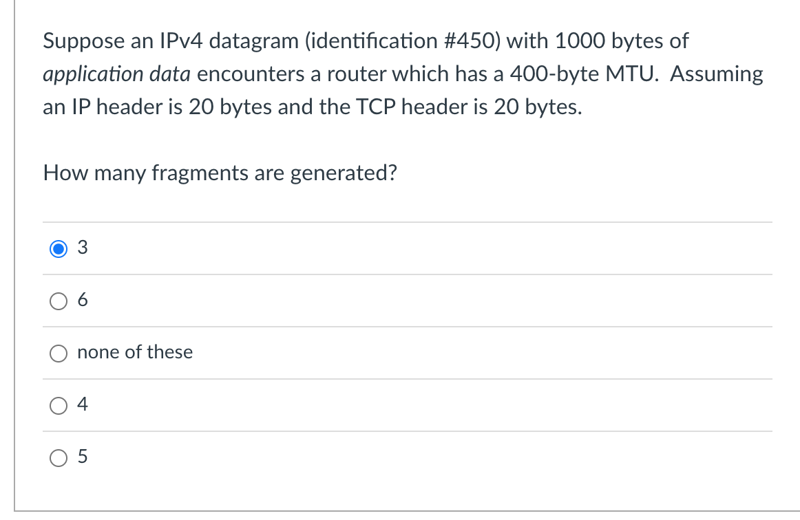 Suppose an IPv4 datagram (identification #450) with 1000 bytes of
application data encounters a router which has a 400-byte M