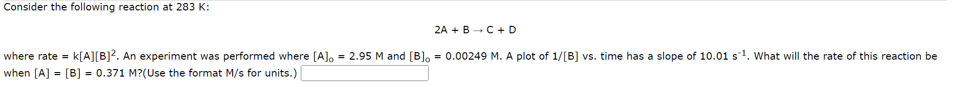 \[
2 A+B \rightarrow C+D
\]
here rate \( =k[A][B]^{2} \). An experiment was performed where \( [A]_{0}=2.95 \mathrm{M} \) and