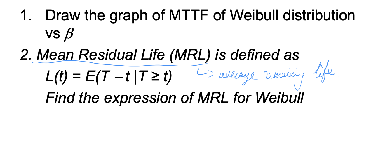 1. Draw the graph of MTTF of Weibull distribution vs \( \beta \)
2. Mean Residual Life (MRL) is defined as \( L(t)=E(T-t \mid