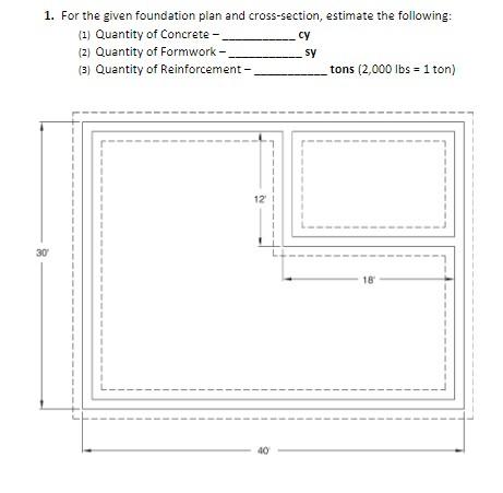 1. For the given foundation plan and cross-section, estimate the following:
(1) Quantity of Concrete cy
(2) Quantity of Formw