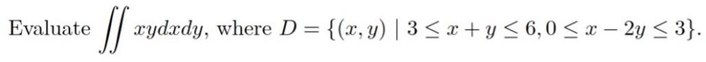 Evaluate If xydxdy, where D = {(x, y) | 3 ≤ x + y ≤ 6,0 ≤ x - 2y ≤ 3}.