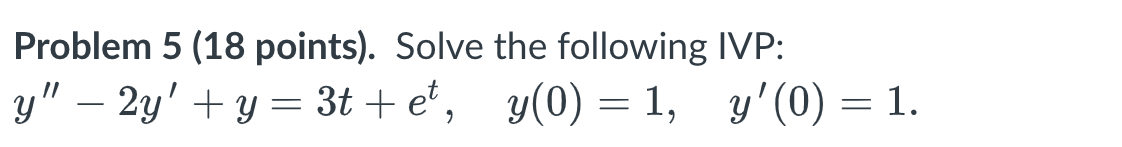 Problem 5 (18 points). Solve the following IVP: \[ y^{\prime \prime}-2 y^{\prime}+y=3 t+e^{t}, \quad y(0)=1, \quad y^{\prime}