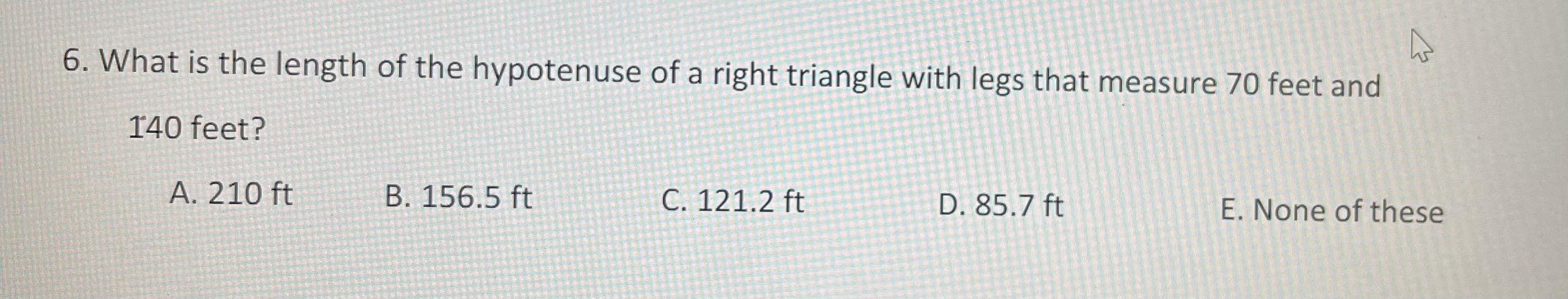 6. What is the length of the hypotenuse of a right triangle with legs that measure 70 feet and
140 feet?
B. 156.5 ft
C. 121.2