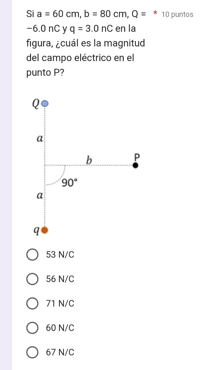 Si \( \mathrm{a}=60 \mathrm{~cm}, \mathrm{~b}=80 \mathrm{~cm}, \mathrm{Q}= \) * 10 puntos -6.0 nC y \( q=3.0 \) nC en la figu