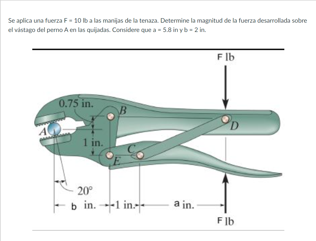 Se aplica una fuerza \( \mathrm{F}=10 \mathrm{lb} \) a las manijas de la tenaza. Determine la magnitud de la fuerza desarroll