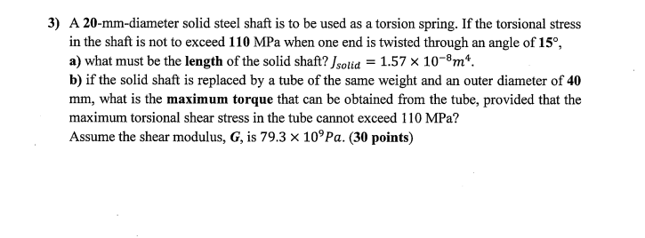 3) A 20-mm-diameter solid steel shaft is to be used as a torsion spring. If the torsional stress in the shaft is not to excee
