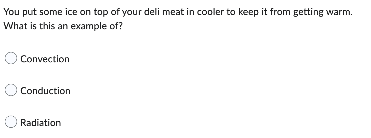 You put some ice on top of your deli meat in cooler to keep it from getting warm.
What is this an example of?
Convection
Cond