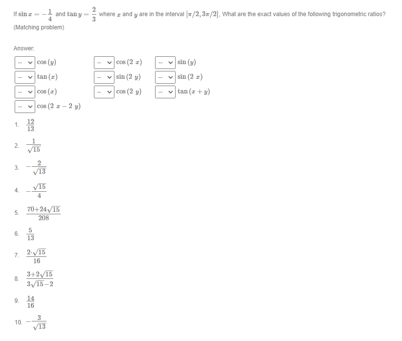 If \( \sin x=-\frac{1}{4} \) and \( \tan y=\frac{2}{3} \) where \( x \) and \( y \) are in the interval \( [\pi / 2,3 \pi / 2