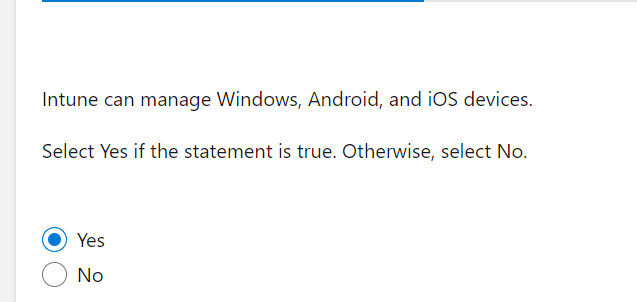 Intune can manage Windows, Android, and iOS devices.
Select Yes if the statement is true. Otherwise, select No.
Yes
No