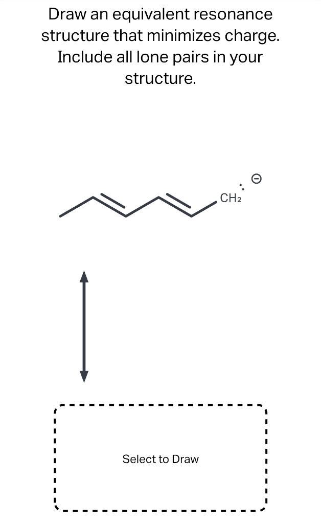 Draw an equivalent resonance structure that minimizes charge.
Include all lone pairs in your structure.