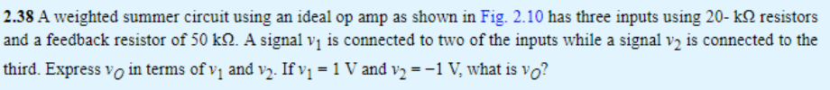 2.38 A weighted summer circuit using an ideal op amp as shown in Fig. \( 2.10 \) has three inputs using \( 20-\mathrm{k} \Ome