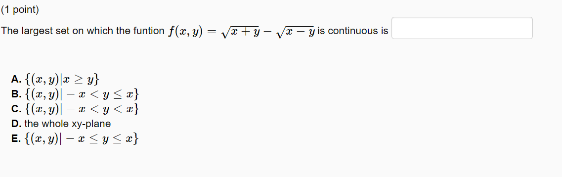 The largest set on which the funtion \( f(x, y)=\sqrt{x+y}-\sqrt{x-y} \) is continuous is A. \( \{(x, y) \mid x \geq y\} \) B