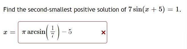 Find the second-smallest positive solution of 7 sin(x + 5) = 1.
X = ? arcsin
(7).
- 5
X