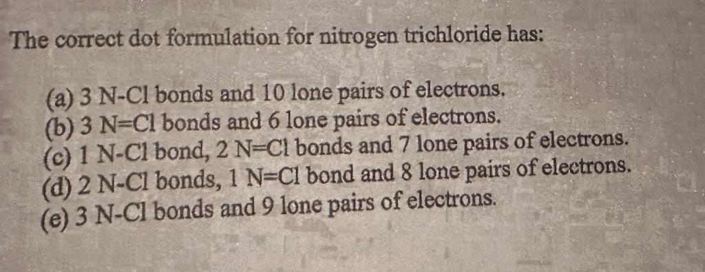 The correct dot formulation for nitrogen trichloride has:
(a) \( 3 \mathrm{~N}-\mathrm{Cl} \) bonds and 10 lone pairs of elec