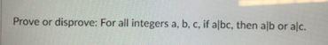 Prove or disprove: For all integers a, b, c, if albc, then alb or alc.