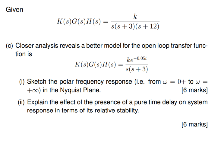 Given
\[
K(s) G(s) H(s)=\frac{k}{s(s+3)(s+12)}
\]
(c) Closer analysis reveals a better model for the open loop transfer funct