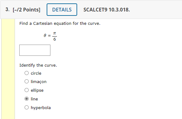 Find a Cartesian equation for the curve.
\[
\theta=\frac{\pi}{6}
\]
Identify the curve.
circle
limaçon
ellipse
line
hyperbola