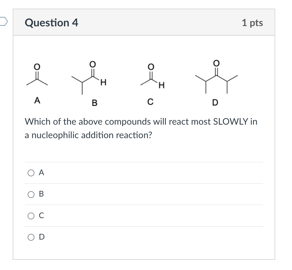 2
Question 4
1 pts
o
O
O
H
ox
I
A
B
?
D
Which of the above compounds will react most SLOWLY in
a nucleophilic addition reacti